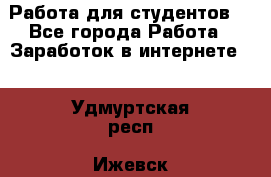 Работа для студентов  - Все города Работа » Заработок в интернете   . Удмуртская респ.,Ижевск г.